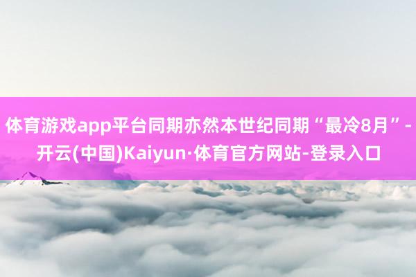体育游戏app平台同期亦然本世纪同期“最冷8月”-开云(中国)Kaiyun·体育官方网站-登录入口