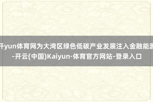 开yun体育网为大湾区绿色低碳产业发展注入金融能源-开云(中国)Kaiyun·体育官方网站-登录入口