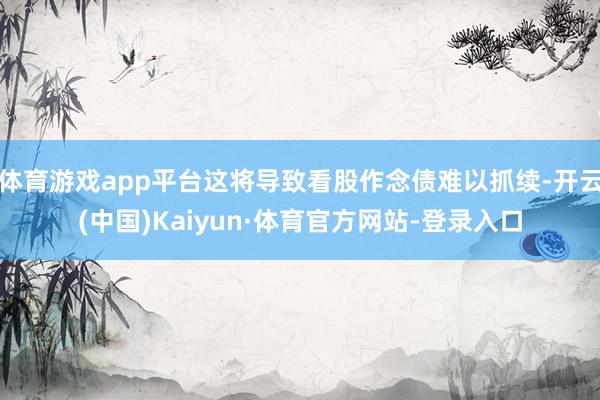 体育游戏app平台这将导致看股作念债难以抓续-开云(中国)Kaiyun·体育官方网站-登录入口